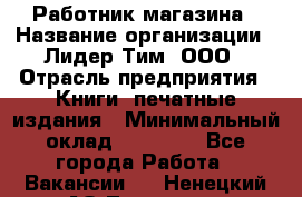 Работник магазина › Название организации ­ Лидер Тим, ООО › Отрасль предприятия ­ Книги, печатные издания › Минимальный оклад ­ 21 300 - Все города Работа » Вакансии   . Ненецкий АО,Топседа п.